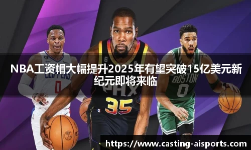 NBA工资帽大幅提升2025年有望突破15亿美元新纪元即将来临